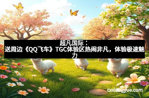 超凡国际：送周边《QQ飞车》TGC体验区热闹非凡，体验极速魅力