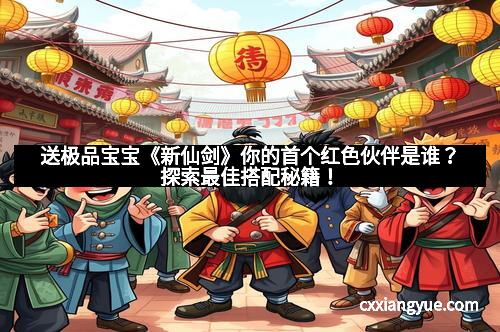 送极品宝宝《新仙剑》你的首个红色伙伴是谁？探索最佳搭配秘籍！
